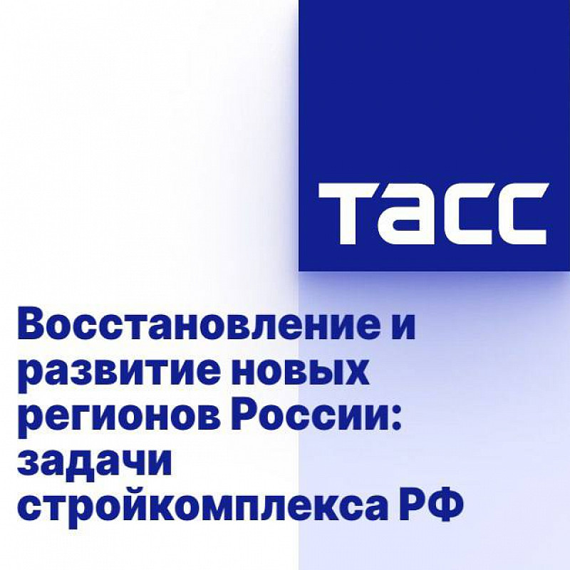 В Информационном агентстве ТАСС состоится пресс-конференция на тему «Восстановление и развитие новых регионов: задачи Стройкомплекса России»	 