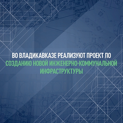 Во Владикавказе реализуют проект по созданию новой инженерно-коммунальной инфраструктуры 