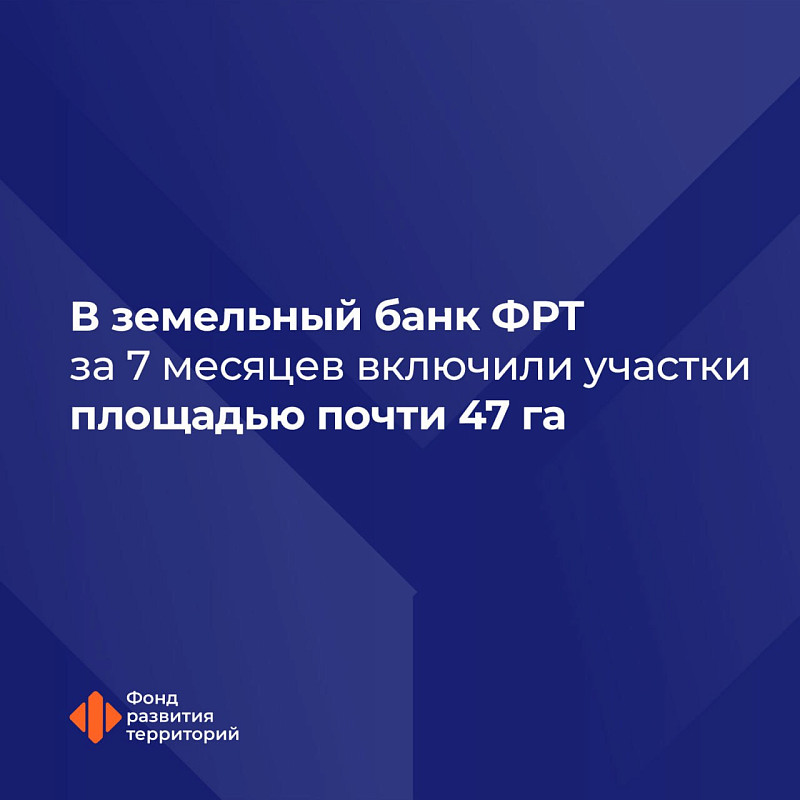 В земельный банк ФРТ за 7 месяцев включили участки площадью почти 47 га 